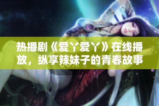 热播剧《爱丫爱丫》在线播放，纵享辣妹子的青春故事