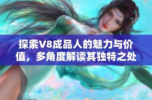 探索V8成品人的魅力与价值，多角度解读其独特之处