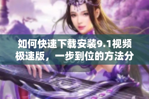 如何快速下载安装9.1视频极速版，一步到位的方法分享