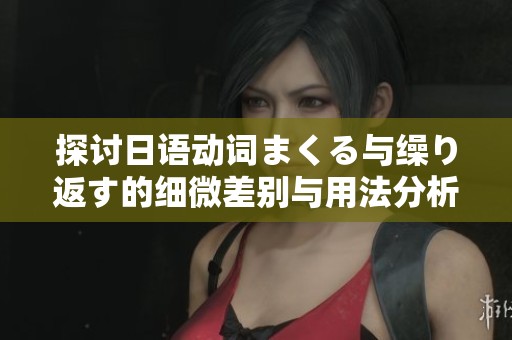 探讨日语动词まくる与缲り返す的细微差别与用法分析