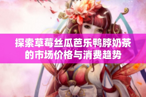 探索草莓丝瓜芭乐鸭脖奶茶的市场价格与消费趋势