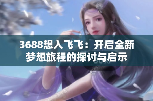 3688想入飞飞：开启全新梦想旅程的探讨与启示
