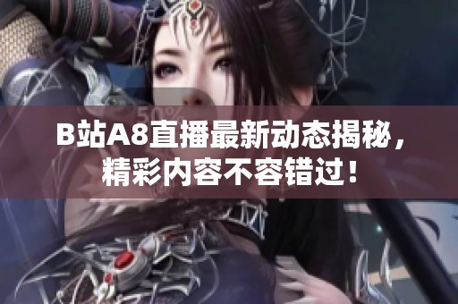 B站A8直播最新动态揭秘，精彩内容不容错过！