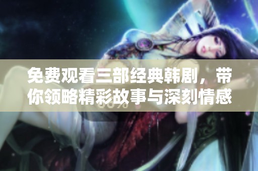 免费观看三部经典韩剧，带你领略精彩故事与深刻情感