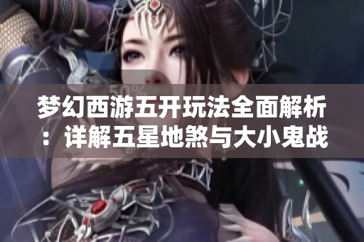 梦幻西游五开玩法全面解析：详解五星地煞与大小鬼战略攻略