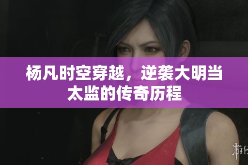 杨凡时空穿越，逆袭大明当太监的传奇历程