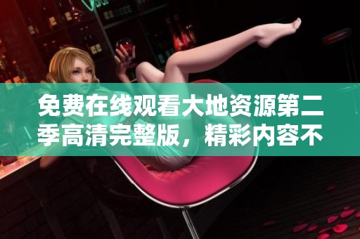 免费在线观看大地资源第二季高清完整版，精彩内容不容错过