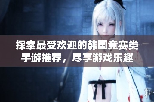 探索最受欢迎的韩国竞赛类手游推荐，尽享游戏乐趣