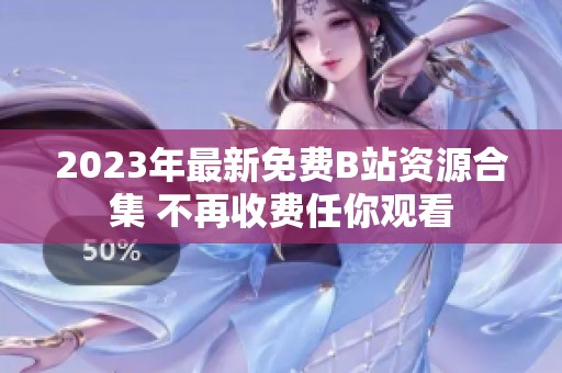 2023年最新免费B站资源合集 不再收费任你观看