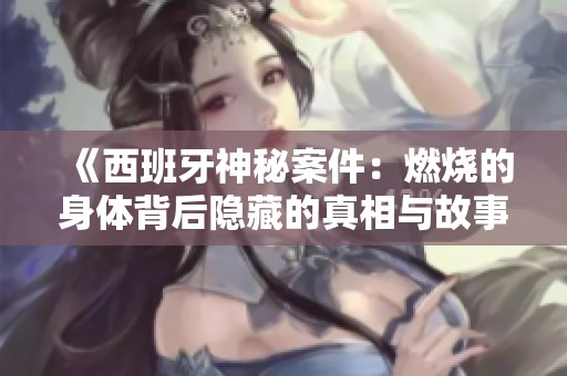 《西班牙神秘案件：燃烧的身体背后隐藏的真相与故事》