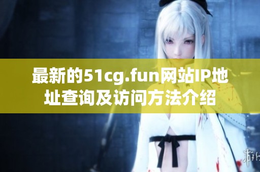 最新的51cg.fun网站IP地址查询及访问方法介绍