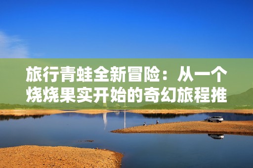旅行青蛙全新冒险：从一个烧烧果实开始的奇幻旅程推荐