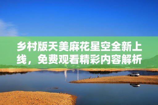 乡村版天美麻花星空全新上线，免费观看精彩内容解析
