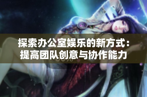 探索办公室娱乐的新方式：提高团队创意与协作能力
