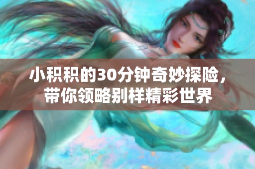 小积积的30分钟奇妙探险，带你领略别样精彩世界