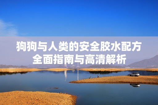 狗狗与人类的安全胶水配方全面指南与高清解析