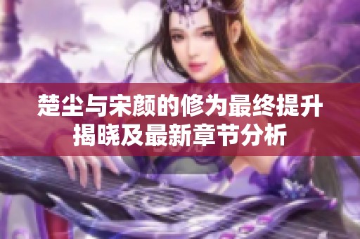 楚尘与宋颜的修为最终提升揭晓及最新章节分析