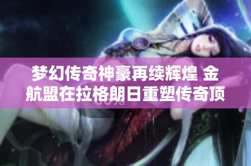 梦幻传奇神豪再续辉煌 金航盟在拉格朗日重塑传奇顶尖实力