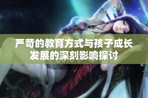 严苛的教育方式与孩子成长发展的深刻影响探讨