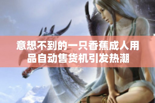 意想不到的一只香蕉成人用品自动售货机引发热潮