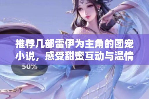 推荐几部雷伊为主角的团宠小说，感受甜蜜互动与温情故事