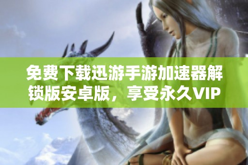 免费下载迅游手游加速器解锁版安卓版，享受永久VIP特权