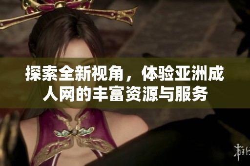 探索全新视角，体验亚洲成人网的丰富资源与服务