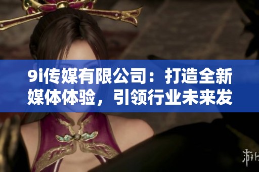 9i传媒有限公司：打造全新媒体体验，引领行业未来发展