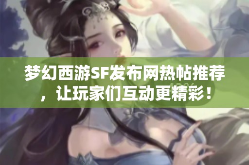 梦幻西游SF发布网热帖推荐，让玩家们互动更精彩！