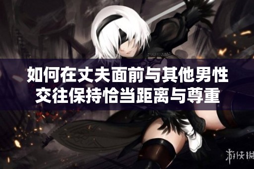 如何在丈夫面前与其他男性交往保持恰当距离与尊重