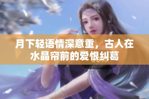 月下轻语情深意重，古人在水晶帘前的爱恨纠葛