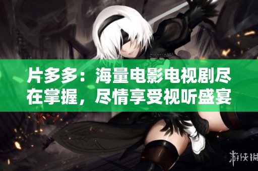 片多多：海量电影电视剧尽在掌握，尽情享受视听盛宴