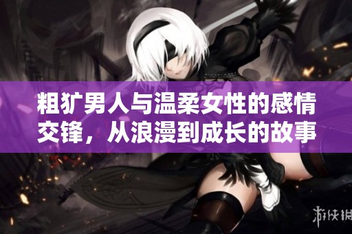 粗犷男人与温柔女性的感情交锋，从浪漫到成长的故事