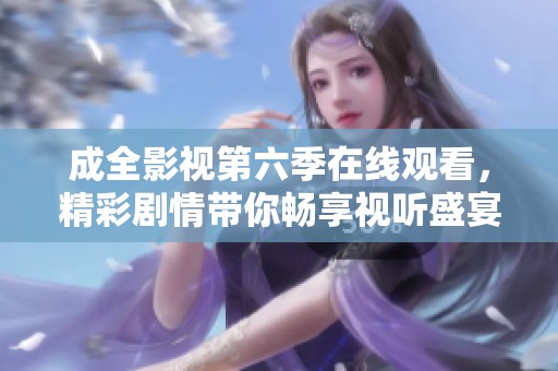 成全影视第六季在线观看，精彩剧情带你畅享视听盛宴