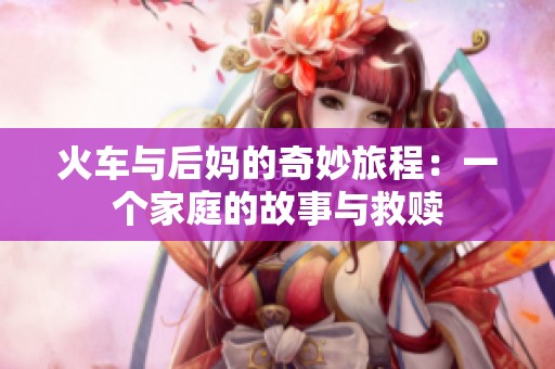 火车与后妈的奇妙旅程：一个家庭的故事与救赎
