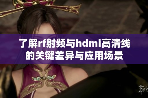 了解rf射频与hdmi高清线的关键差异与应用场景