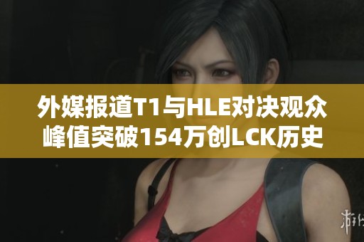 外媒报道T1与HLE对决观众峰值突破154万创LCK历史第三