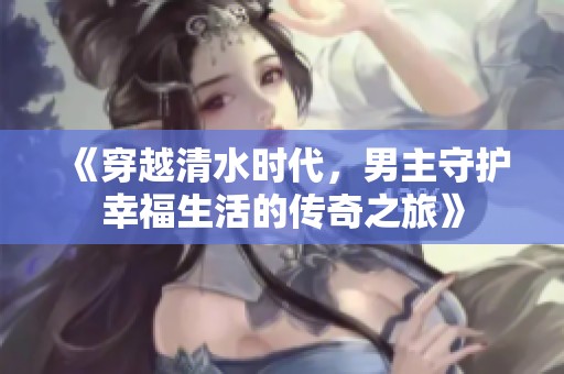 《穿越清水时代，男主守护幸福生活的传奇之旅》