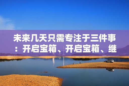 未来几天只需专注于三件事：开启宝箱、开启宝箱、继续开启宝箱！