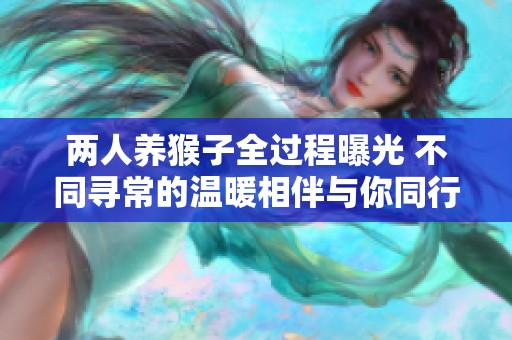 两人养猴子全过程曝光 不同寻常的温暖相伴与你同行