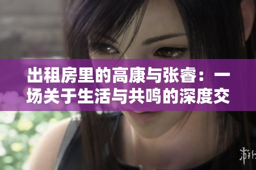 出租房里的高康与张睿：一场关于生活与共鸣的深度交流