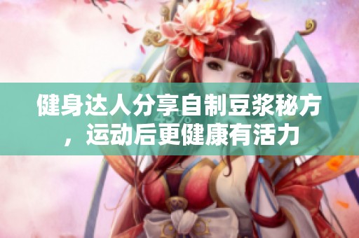 健身达人分享自制豆浆秘方，运动后更健康有活力