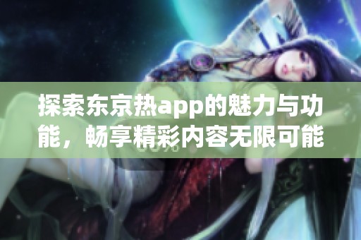探索东京热app的魅力与功能，畅享精彩内容无限可能