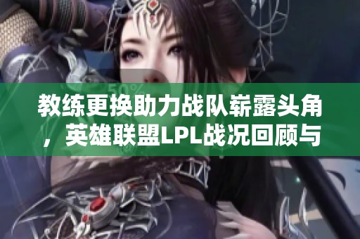 教练更换助力战队崭露头角，英雄联盟LPL战况回顾与分析