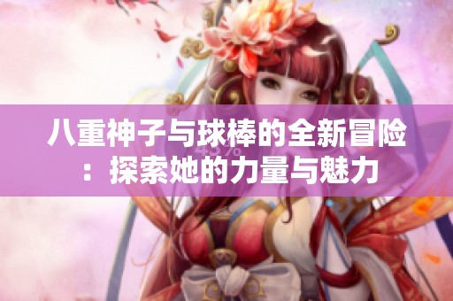 八重神子与球棒的全新冒险：探索她的力量与魅力