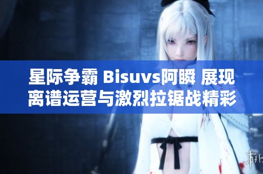 星际争霸 Bisuvs阿瞬 展现离谱运营与激烈拉锯战精彩瞬间