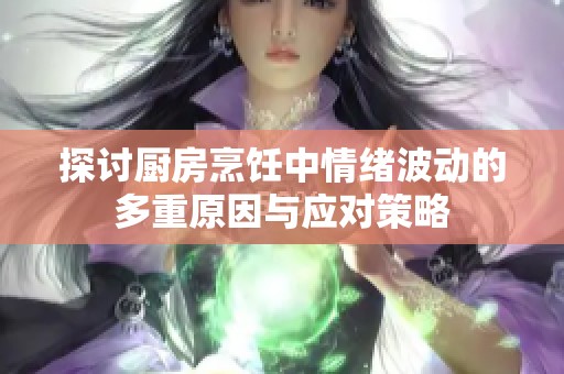 探讨厨房烹饪中情绪波动的多重原因与应对策略
