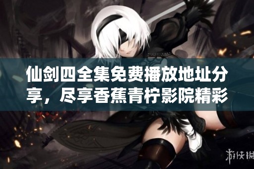 仙剑四全集免费播放地址分享，尽享香蕉青柠影院精彩剧集
