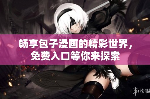 畅享包子漫画的精彩世界，免费入口等你来探索