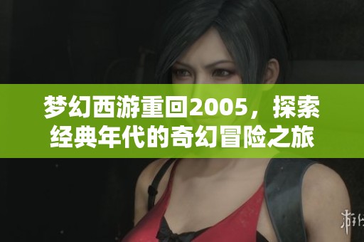 梦幻西游重回2005，探索经典年代的奇幻冒险之旅